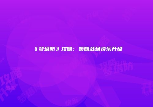 《梦塔防》攻略：策略战场快乐升级