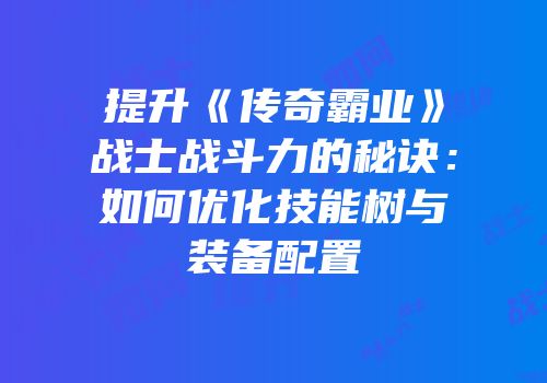 提升《传奇霸业》战士战斗力的秘诀：如何优化技能树与装备配置