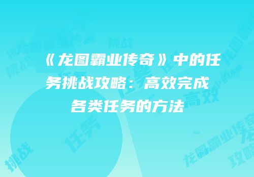 《龙图霸业传奇》中的任务挑战攻略：高效完成各类任务的方法