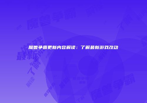 魔兽争霸更新内容解读：了解最新游戏改动