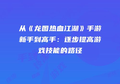从《龙图热血江湖》手游新手到高手：逐步提高游戏技能的路径