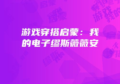 游戏穿搭启蒙：我的电子缪斯薇薇安