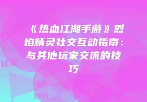 《热血江湖手游》烈焰精灵社交互动指南：与其他玩家交流的技巧