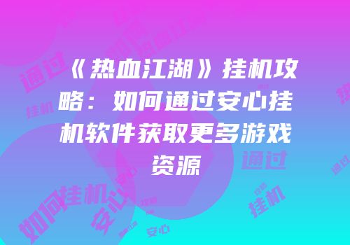 《热血江湖》挂机攻略：如何通过安心挂机软件获取更多游戏资源