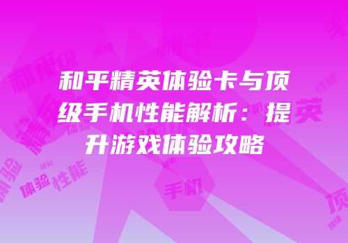 和平精英体验卡与顶级手机性能解析：提升游戏体验攻略