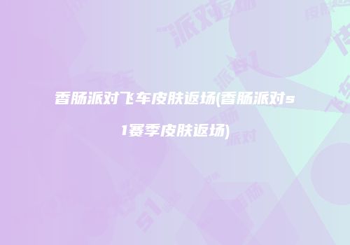 香肠派对飞车皮肤返场(香肠派对s1赛季皮肤返场)