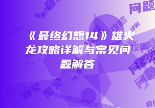 《最终幻想14》雄火龙攻略详解与常见问题解答