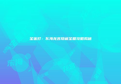 宝莲灯：东海龙宫隐藏宝箱攻略揭秘