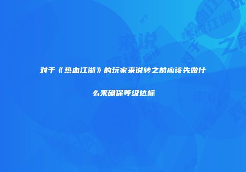 对于《热血江湖》的玩家来说转之前应该先做什么来确保等级达标