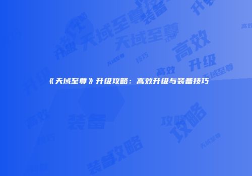 《天域至尊》升级攻略：高效升级与装备技巧