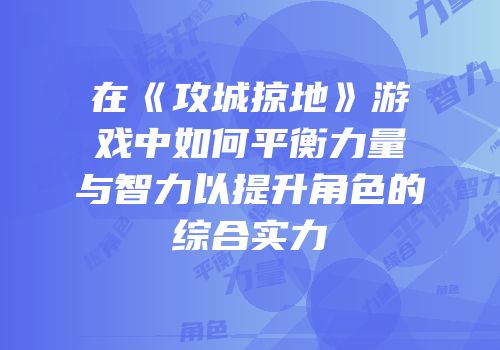 在《攻城掠地》游戏中如何平衡力量与智力以提升角色的综合实力