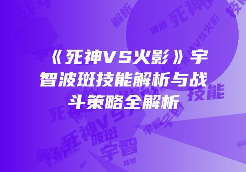 《死神VS火影》宇智波斑技能解析与战斗策略全解析