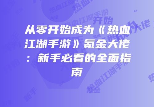从零开始成为《热血江湖手游》氪金大佬：新手必看的全面指南