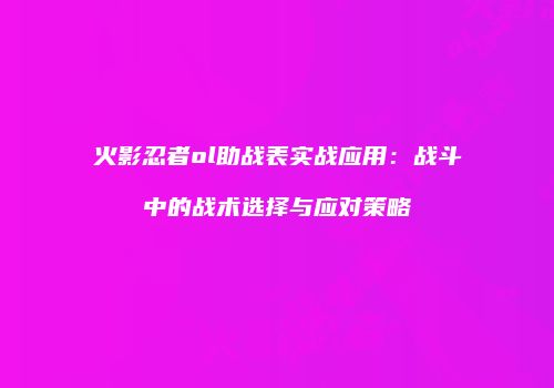 火影忍者ol助战表实战应用：战斗中的战术选择与应对策略