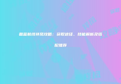碧蓝航线祥凤攻略：获取途径、技能解析及搭配推荐