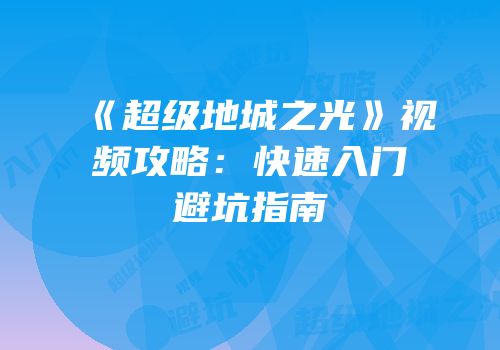 《超级地城之光》视频攻略：快速入门避坑指南