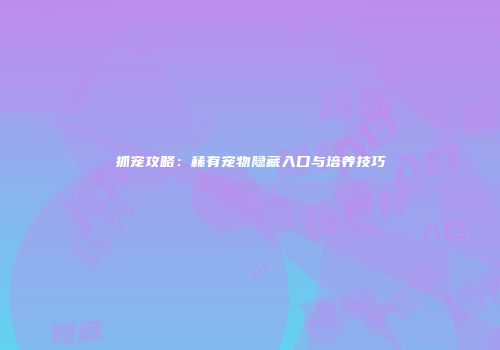 抓宠攻略：稀有宠物隐藏入口与培养技巧