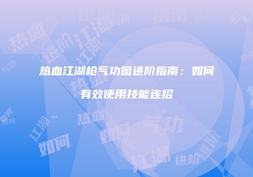 热血江湖枪气功图进阶指南：如何有效使用技能连招