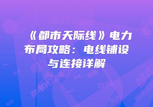 《都市天际线》电力布局攻略：电线铺设与连接详解