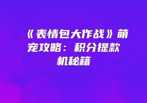 《表情包大作战》萌宠攻略：积分提款机秘籍