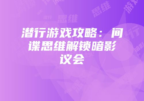 潜行游戏攻略：间谍思维解锁暗影议会