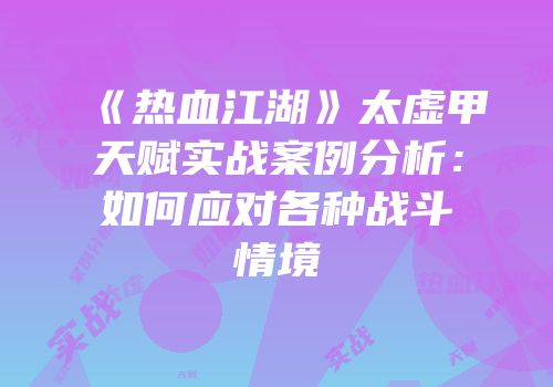 《热血江湖》太虚甲天赋实战案例分析：如何应对各种战斗情境