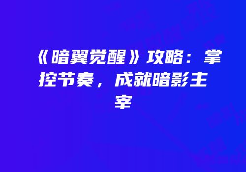 《暗翼觉醒》攻略：掌控节奏，成就暗影主宰