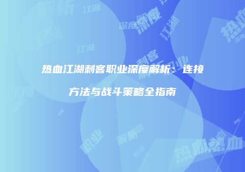 热血江湖刺客职业深度解析：连接方法与战斗策略全指南