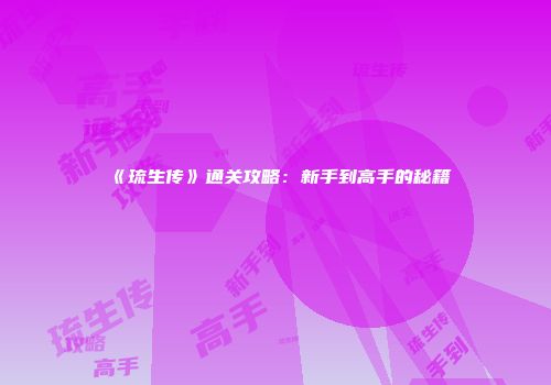 《琉生传》通关攻略：新手到高手的秘籍