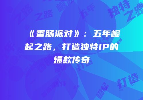 《香肠派对》：五年崛起之路，打造独特IP的爆款传奇