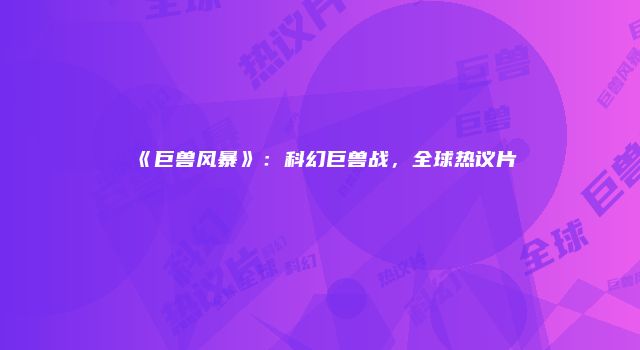 《巨兽风暴》：科幻巨兽战，全球热议片