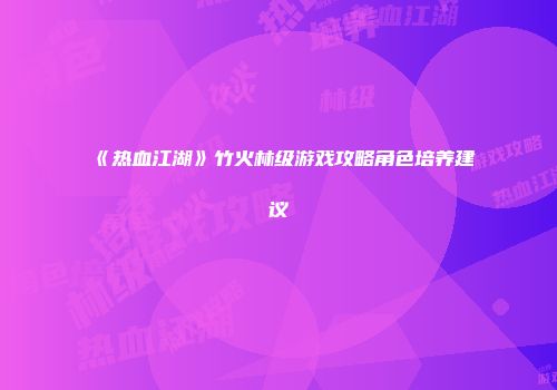 《热血江湖》竹火林级游戏攻略角色培养建议