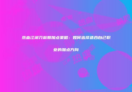 热血江湖刀前期加点策略：如何选择适合自己职业的加点方向