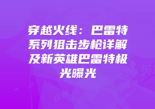 穿越火线：巴雷特系列狙击步枪详解及新英雄巴雷特极光曝光