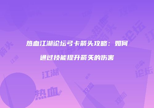 热血江湖论坛弓卡箭头攻略：如何通过技能提升箭矢的伤害