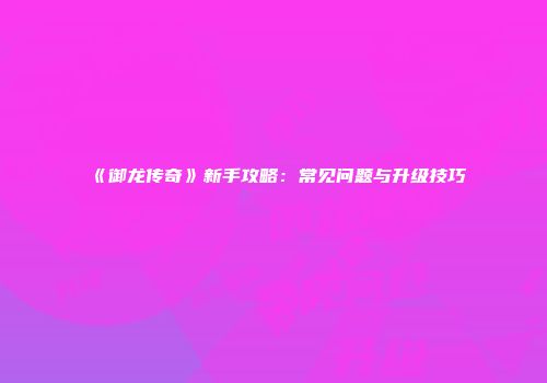 《御龙传奇》新手攻略：常见问题与升级技巧