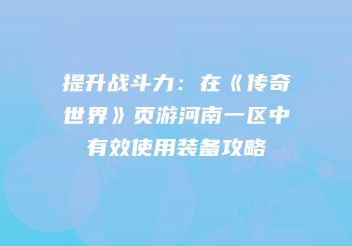 提升战斗力：在《传奇世界》页游河南一区中有效使用装备攻略