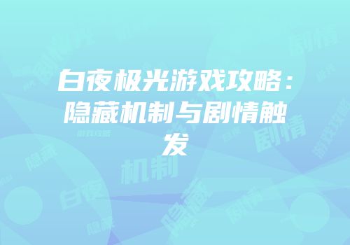白夜极光游戏攻略：隐藏机制与剧情触发