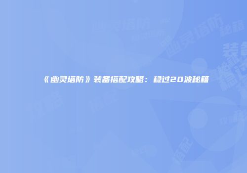 《幽灵塔防》装备搭配攻略：稳过20波秘籍