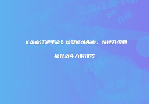 《热血江湖手游》神器修炼指南：快速升级和提升战斗力的技巧