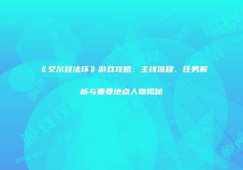 《艾尔登法环》游戏攻略：主线流程、任务解析与重要地点人物揭秘