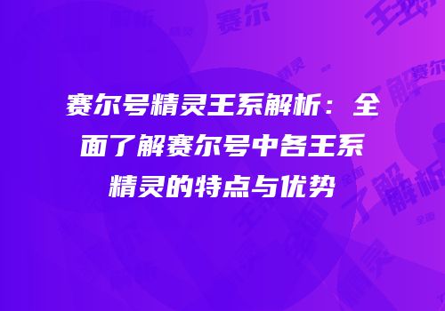 赛尔号精灵王系解析:全面了解赛尔号中各王系精灵的特点与优势