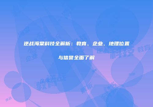 逆战海棠科技全解析：教育、企业、地理位置与信誉全面了解