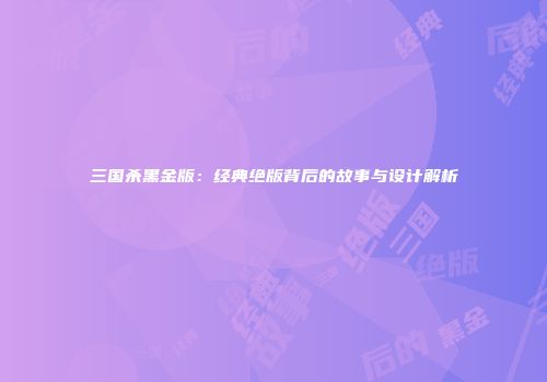 三国杀黑金版：经典绝版背后的故事与设计解析
