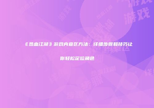 《热血江湖》游戏内查区方法：详细步骤和技巧让你轻松定位角色
