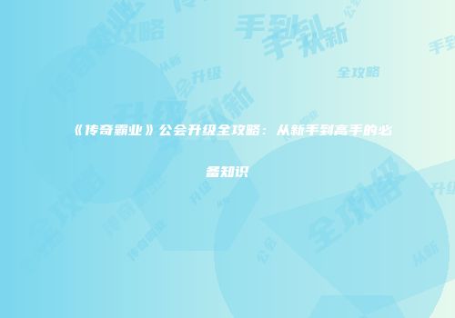 《传奇霸业》公会升级全攻略：从新手到高手的必备知识