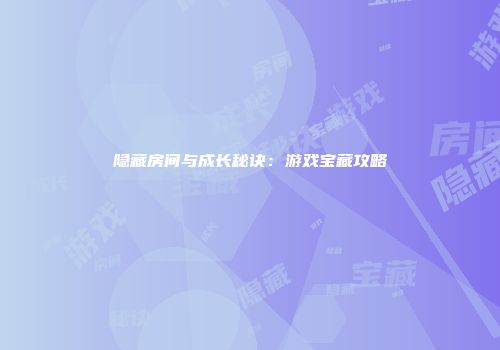 隐藏房间与成长秘诀：游戏宝藏攻略