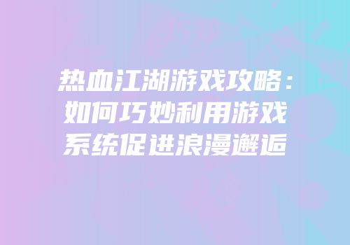 热血江湖游戏攻略：如何巧妙利用游戏系统促进浪漫邂逅