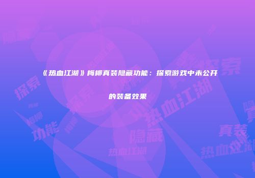 《热血江湖》梅柳真装隐藏功能：探索游戏中未公开的装备效果