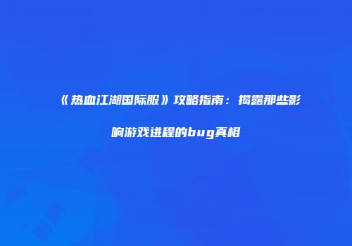 《热血江湖国际服》攻略指南：揭露那些影响游戏进程的bug真相